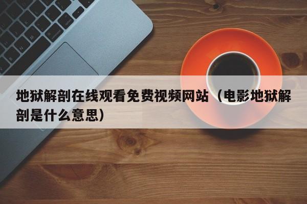地狱解剖在线观看免费视频网站（电影地狱解剖是什么意思）