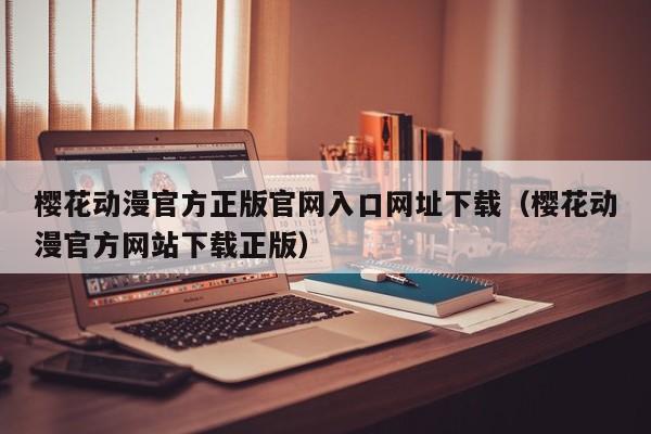 樱花动漫官方正版官网入口网址下载（樱花动漫官方网站下载正版）
