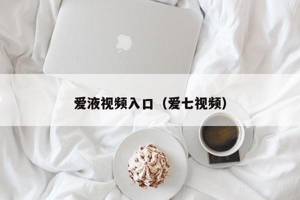 爱液视频入口（爱七视频）