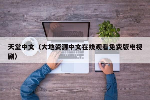 天堂中文（大地资源中文在线观看免费版电视剧）