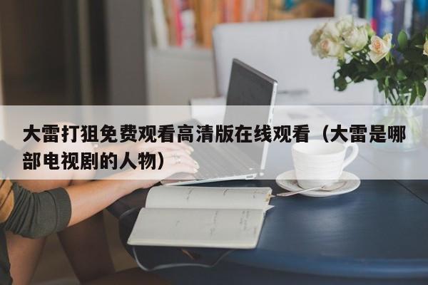 大雷打狙免费观看高清版在线观看（大雷是哪部电视剧的人物）