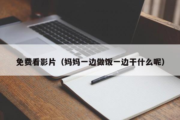 免费看影片（妈妈一边做饭一边干什么呢）