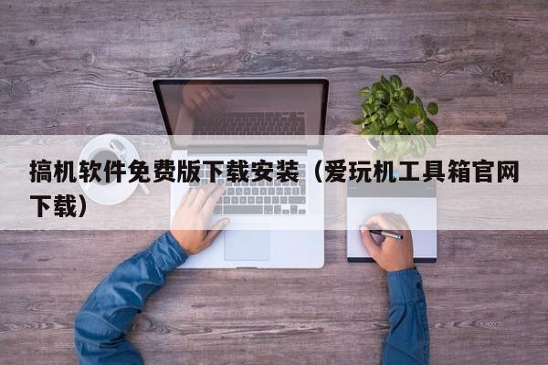搞机软件免费版下载安装（爱玩机工具箱官网下载）