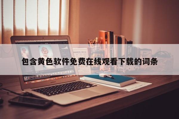 包含黄色软件免费在线观看下载的词条