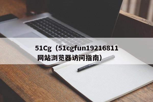 51Cg（51cgfun19216811 网站浏览器访问指南）