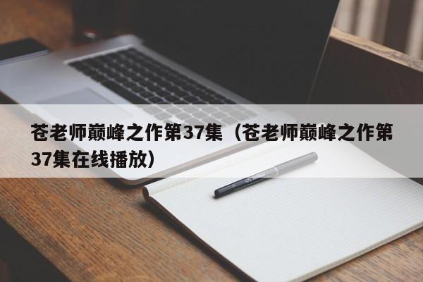 苍老师巅峰之作第37集（苍老师巅峰之作第37集在线播放）