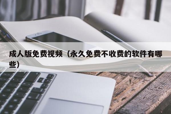 成人版免费视频（永久免费不收费的软件有哪些）