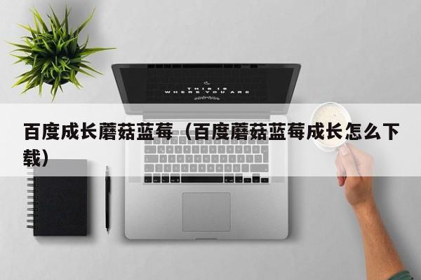 百度成长蘑菇蓝莓（百度蘑菇蓝莓成长怎么下载）
