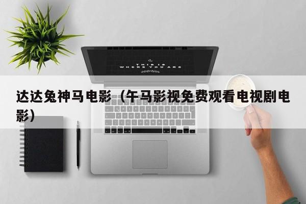 达达兔神马电影（午马影视免费观看电视剧电影）