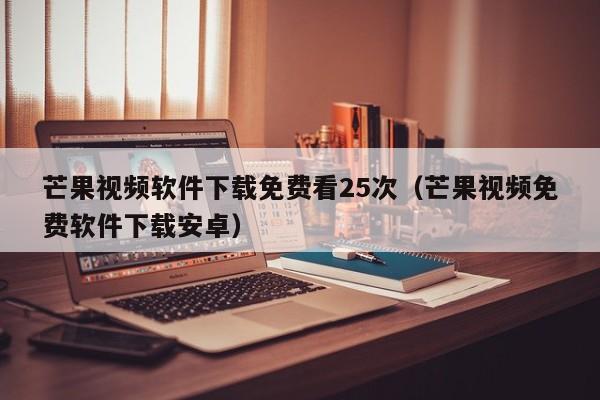 芒果视频软件下载免费看25次（芒果视频免费软件下载安卓）