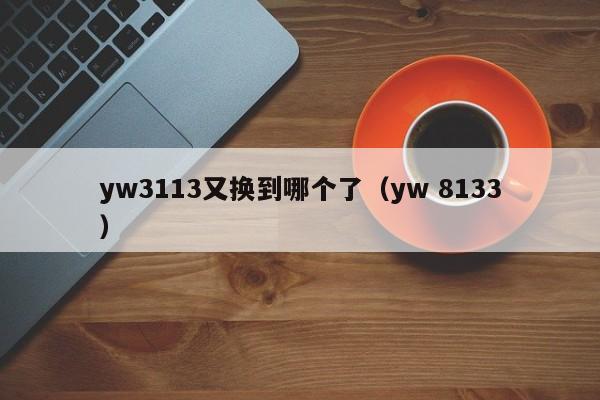 yw3113又换到哪个了（yw 8133）