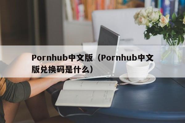 Pornhub中文版（Pornhub中文版兑换码是什么）