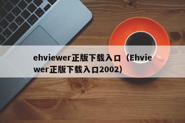 ehviewer正版下载入口（Ehviewer正版下载入口2002）