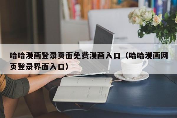 哈哈漫画登录页面免费漫画入口（哈哈漫画网页登录界面入口）