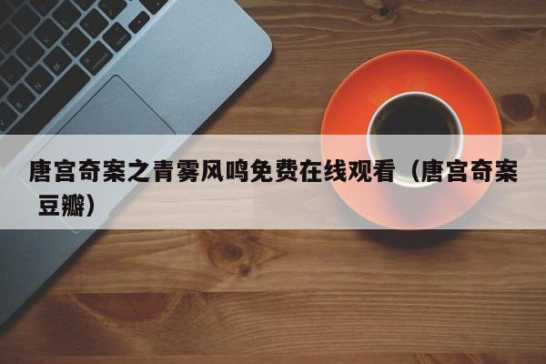 唐宫奇案之青雾风鸣免费在线观看（唐宫奇案 豆瓣）