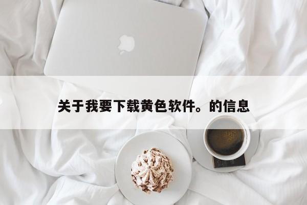 关于我要下载黄色软件。的信息