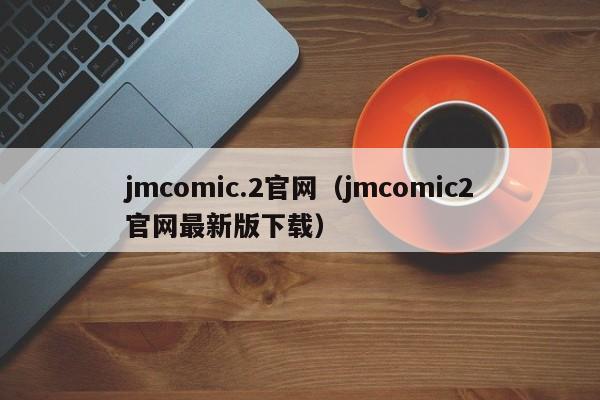 jmcomic.2官网（jmcomic2官网最新版下载）