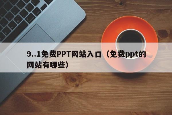 9..1免费PPT网站入口（免费ppt的网站有哪些）