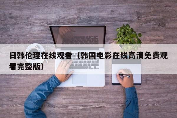 日韩伦理在线观看（韩国电影在线高清免费观看完整版）
