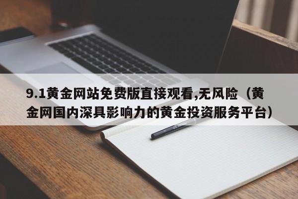 9.1黄金网站免费版直接观看,无风险（黄金网国内深具影响力的黄金投资服务平台）