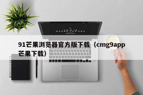 91芒果浏览器官方版下载（cmg9app芒果下载）