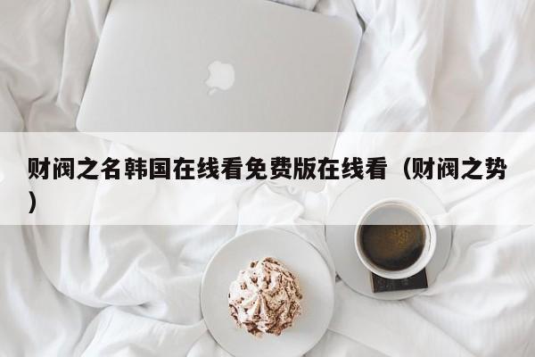 财阀之名韩国在线看免费版在线看（财阀之势）