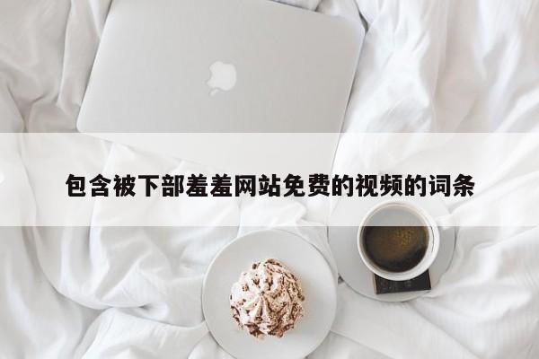 包含被下部羞羞网站免费的视频的词条