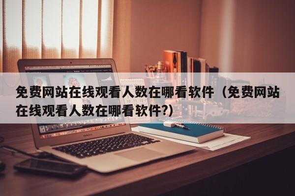 免费网站在线观看人数在哪看软件(免费网站在线观看人数在哪看软件?)