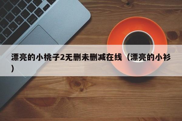 漂亮的小桃子2无删未删减在线（漂亮的小衫）