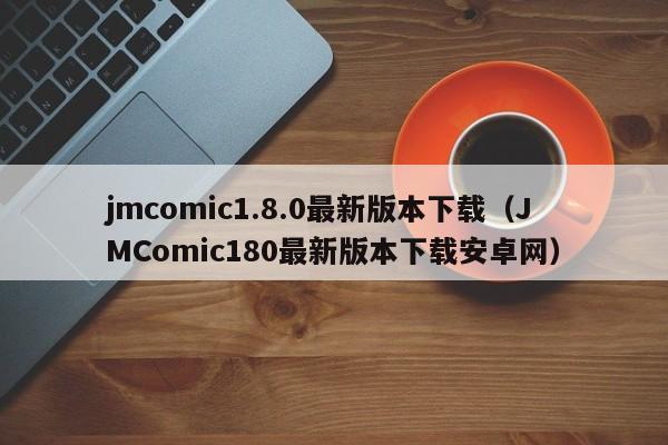 jmcomic1.8.0最新版本下载（JMComic180最新版本下载安卓网）