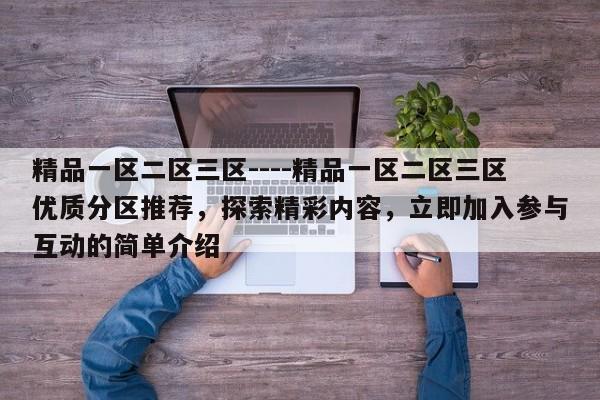 精品一区二区三区----精品一区二区三区优质分区推荐，探索精彩内容，立即加入参与互动的简单介绍