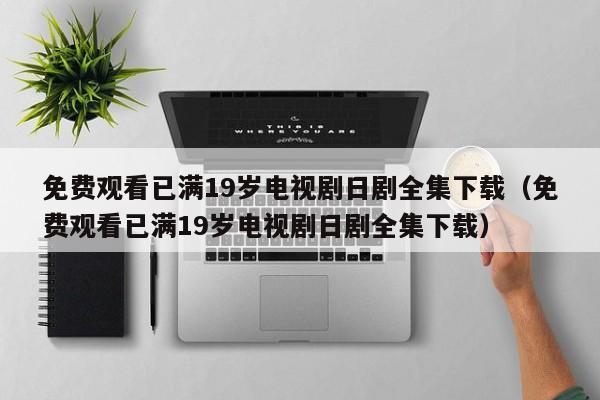 免费观看已满19岁电视剧日剧全集下载（免费观看已满19岁电视剧日剧全集下载）