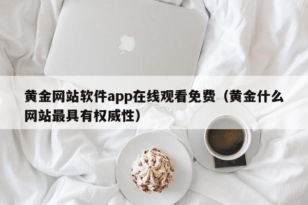 黄金网站软件app在线观看免费（黄金什么网站最具有权威性）