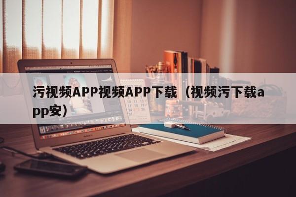 污视频APP视频APP下载（视频污下载app安）
