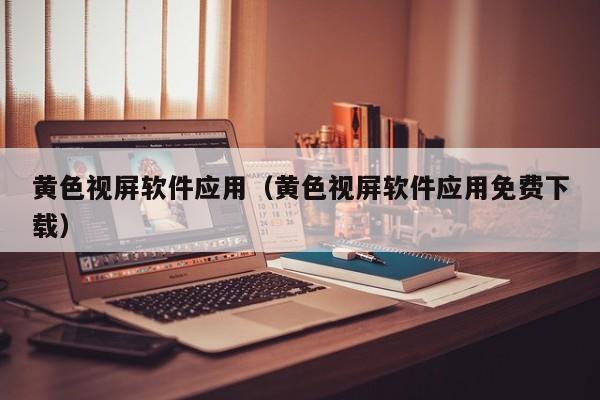 黄色视屏软件应用（黄色视屏软件应用免费下载）