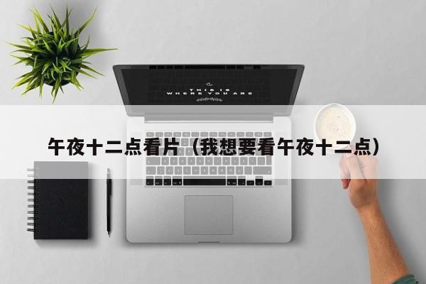午夜十二点看片（我想要看午夜十二点）