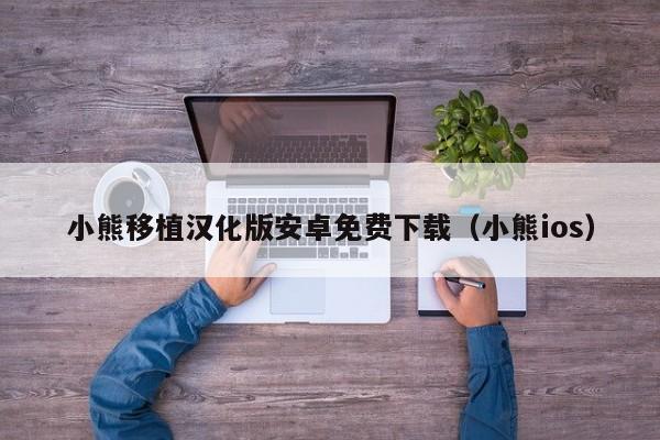 小熊移植汉化版安卓免费下载（小熊ios）