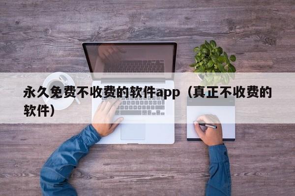 永久免费不收费的软件app（真正不收费的软件）