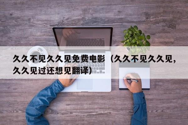 久久不见久久见免费电影（久久不见久久见,久久见过还想见翻译）