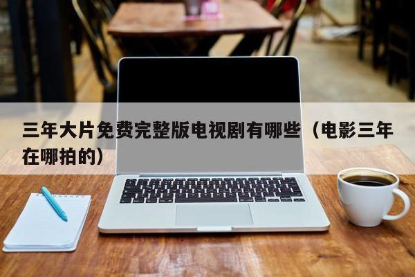三年大片免费完整版电视剧有哪些（电影三年在哪拍的）