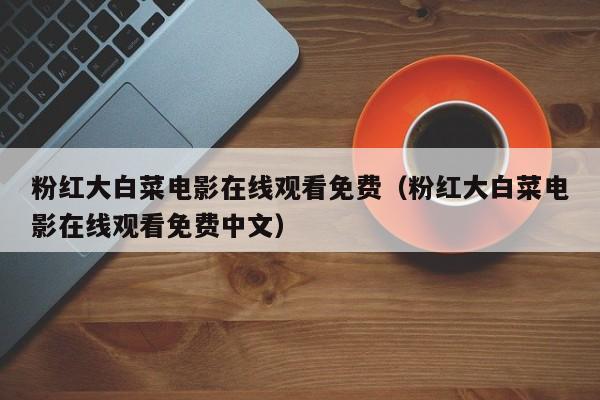 粉红大白菜电影在线观看免费（粉红大白菜电影在线观看免费中文）