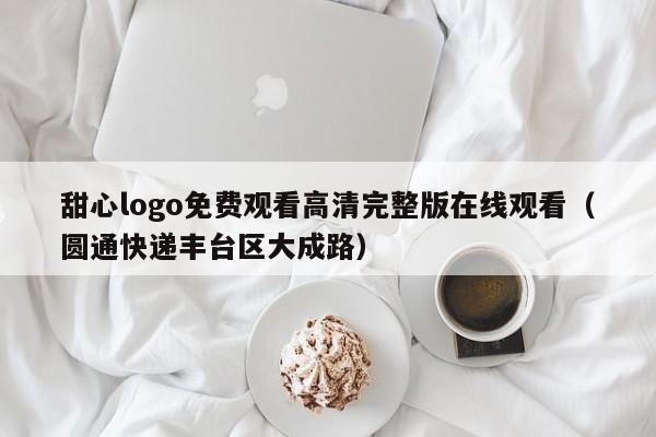 甜心logo免费观看高清完整版在线观看（圆通快递丰台区大成路）