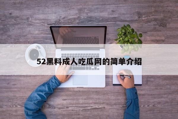 52黑料成人吃瓜网的简单介绍