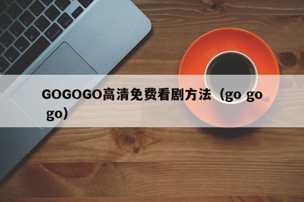 GOGOGO高清免费看剧方法(go go go)