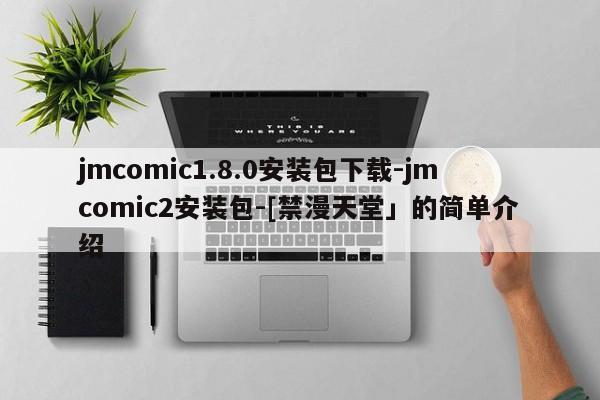 jmcomic1.8.0安装包下载-jmcomic2安装包-[禁漫天堂」的简单介绍
