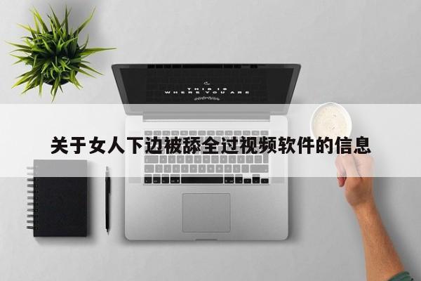 关于女人下边被舔全过视频软件的信息