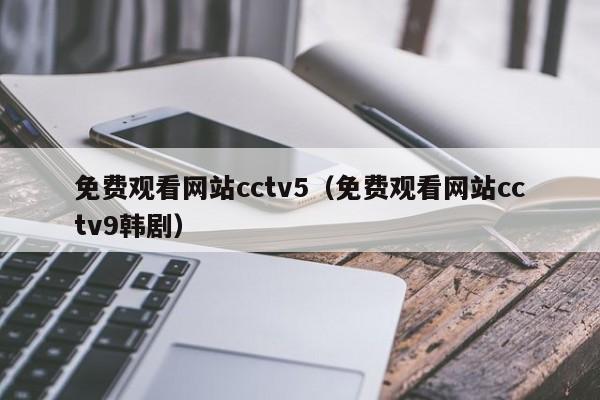 免费观看网站cctv5（免费观看网站cctv9韩剧）