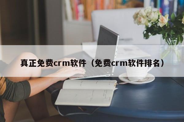 真正免费crm软件（免费crm软件排名）