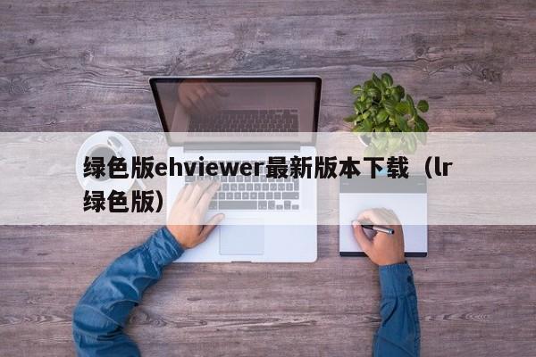 绿色版ehviewer最新版本下载（lr绿色版）