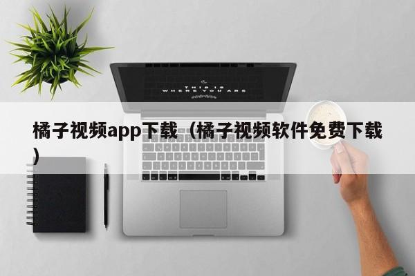 橘子视频app下载（橘子视频软件免费下载）